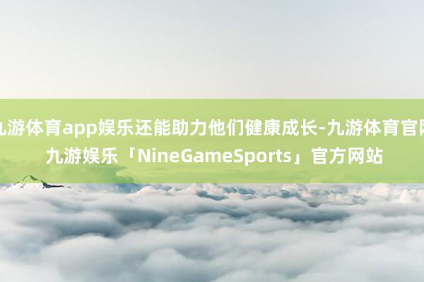 九游体育app娱乐还能助力他们健康成长-九游体育官网 九游娱乐「NineGameSports」官方网站
