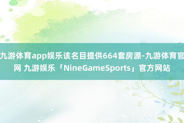 九游体育app娱乐该名目提供664套房源-九游体育官网 九游娱乐「NineGameSports」官方网站