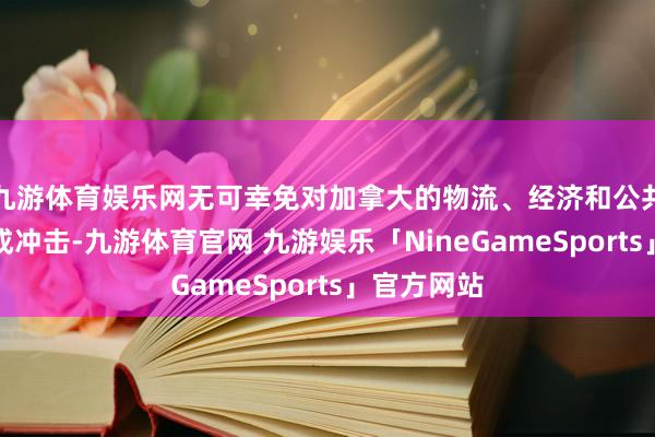 九游体育娱乐网无可幸免对加拿大的物流、经济和公共生计等变成冲击-九游体育官网 九游娱乐「NineGameSports」官方网站