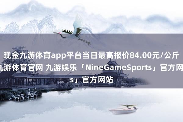 现金九游体育app平台当日最高报价84.00元/公斤-九游体育官网 九游娱乐「NineGameSports」官方网站