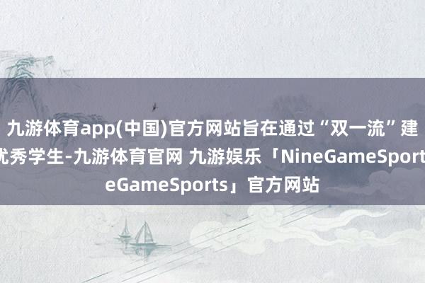 九游体育app(中国)官方网站旨在通过“双一流”建造高校接管优秀学生-九游体育官网 九游娱乐「NineGameSports」官方网站