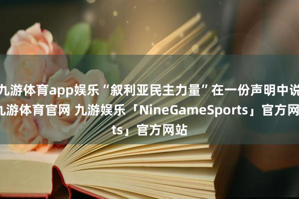 九游体育app娱乐“叙利亚民主力量”在一份声明中说-九游体育官网 九游娱乐「NineGameSports」官方网站