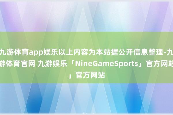九游体育app娱乐以上内容为本站据公开信息整理-九游体育官网 九游娱乐「NineGameSports」官方网站