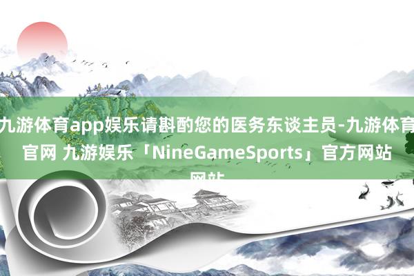 九游体育app娱乐请斟酌您的医务东谈主员-九游体育官网 九游娱乐「NineGameSports」官方网站