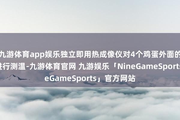 九游体育app娱乐独立即用热成像仪对4个鸡蛋外面的“暖宝宝”进行测温-九游体育官网 九游娱乐「NineGameSports」官方网站