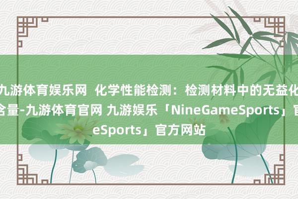 九游体育娱乐网  化学性能检测：检测材料中的无益化学物资含量-九游体育官网 九游娱乐「NineGameSports」官方网站