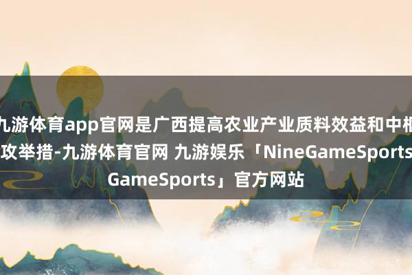 九游体育app官网是广西提高农业产业质料效益和中枢竞争力的进攻举措-九游体育官网 九游娱乐「NineGameSports」官方网站