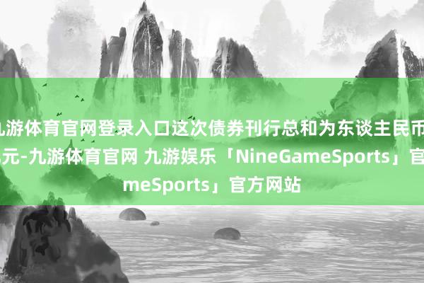 九游体育官网登录入口这次债券刊行总和为东谈主民币17.45亿元-九游体育官网 九游娱乐「NineGameSports」官方网站