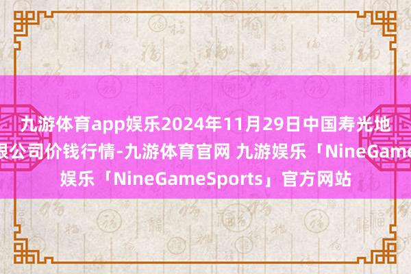 九游体育app娱乐2024年11月29日中国寿光地利农居品物流园有限公司价钱行情-九游体育官网 九游娱乐「NineGameSports」官方网站