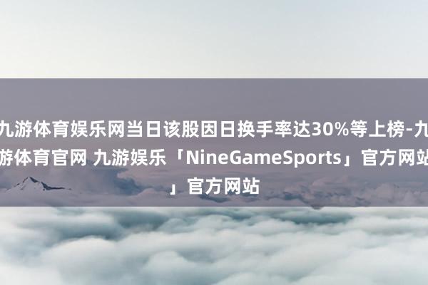 九游体育娱乐网当日该股因日换手率达30%等上榜-九游体育官网 九游娱乐「NineGameSports」官方网站