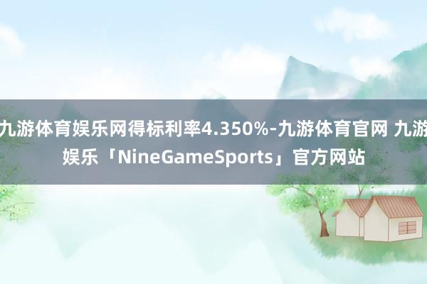 九游体育娱乐网得标利率4.350%-九游体育官网 九游娱乐「NineGameSports」官方网站