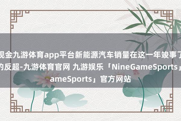现金九游体育app平台新能源汽车销量在这一年竣事了对燃油车的反超-九游体育官网 九游娱乐「NineGameSports」官方网站