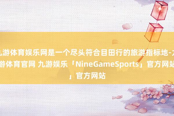 九游体育娱乐网是一个尽头符合目田行的旅游指标地-九游体育官网 九游娱乐「NineGameSports」官方网站