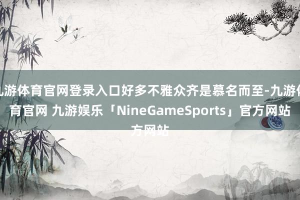 九游体育官网登录入口好多不雅众齐是慕名而至-九游体育官网 九游娱乐「NineGameSports」官方网站