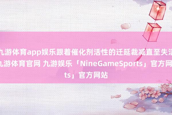 九游体育app娱乐跟着催化剂活性的迁延裁减直至失活-九游体育官网 九游娱乐「NineGameSports」官方网站