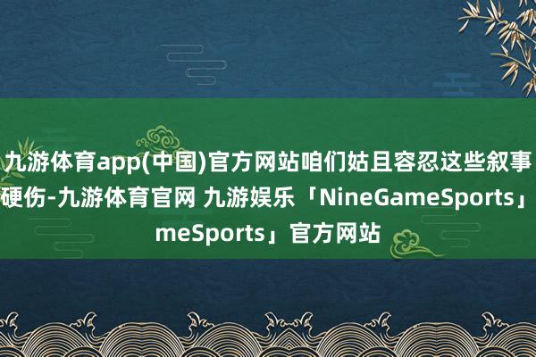 九游体育app(中国)官方网站咱们姑且容忍这些叙事逻辑上的硬伤-九游体育官网 九游娱乐「NineGameSports」官方网站
