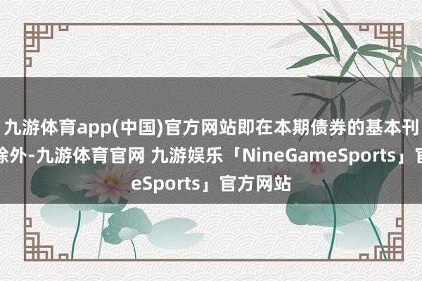 九游体育app(中国)官方网站即在本期债券的基本刊行限度除外-九游体育官网 九游娱乐「NineGameSports」官方网站
