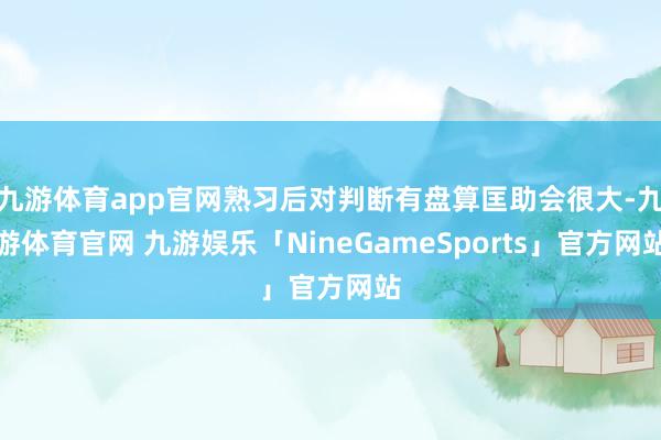 九游体育app官网熟习后对判断有盘算匡助会很大-九游体育官网 九游娱乐「NineGameSports」官方网站