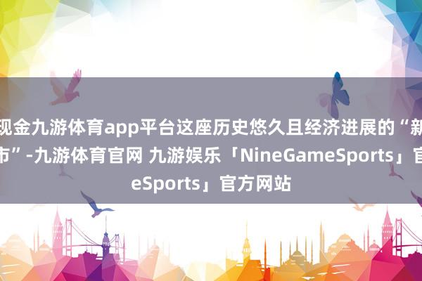 现金九游体育app平台这座历史悠久且经济进展的“新一线城市”-九游体育官网 九游娱乐「NineGameSports」官方网站