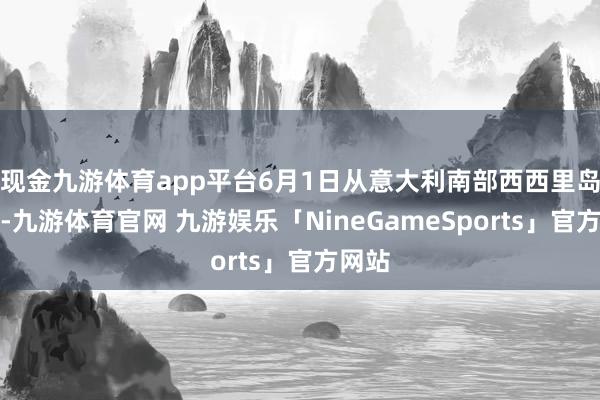 现金九游体育app平台6月1日从意大利南部西西里岛开赴-九游体育官网 九游娱乐「NineGameSports」官方网站