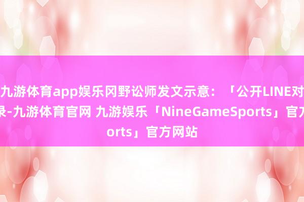 九游体育app娱乐冈野讼师发文示意：「公开LINE对话记录-九游体育官网 九游娱乐「NineGameSports」官方网站