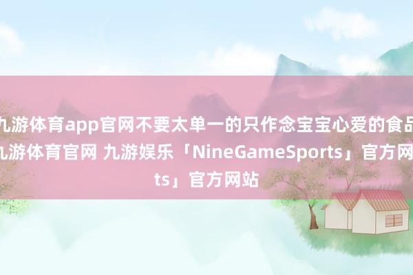 九游体育app官网不要太单一的只作念宝宝心爱的食品-九游体育官网 九游娱乐「NineGameSports」官方网站