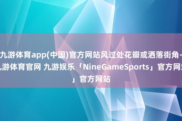 九游体育app(中国)官方网站风过处花瓣或洒落街角-九游体育官网 九游娱乐「NineGameSports」官方网站