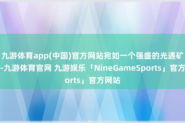 九游体育app(中国)官方网站宛如一个强盛的光遇矿藏库-九游体育官网 九游娱乐「NineGameSports」官方网站