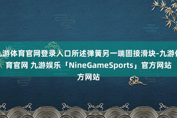 九游体育官网登录入口所述弹簧另一端固接滑块-九游体育官网 九游娱乐「NineGameSports」官方网站