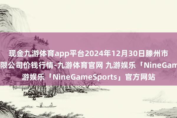 现金九游体育app平台2024年12月30日滕州市农副家具物流中心有限公司价钱行情-九游体育官网 九游娱乐「NineGameSports」官方网站