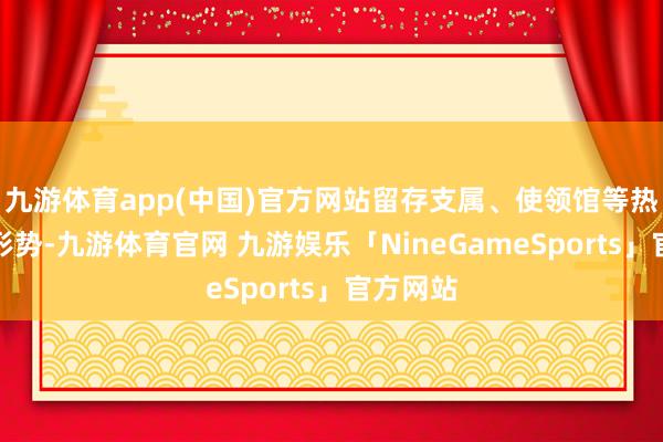 九游体育app(中国)官方网站留存支属、使领馆等热切关联形势-九游体育官网 九游娱乐「NineGameSports」官方网站