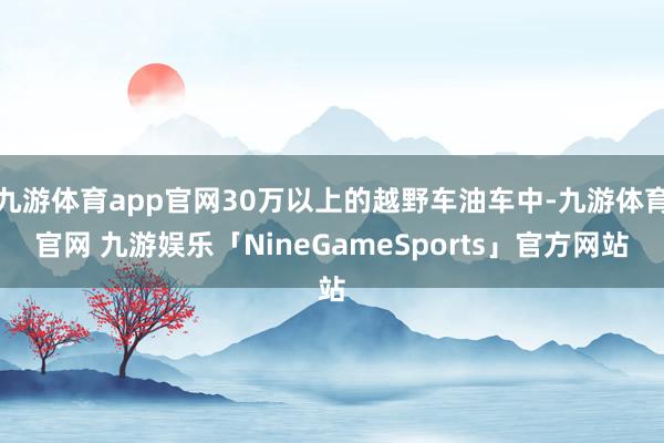 九游体育app官网30万以上的越野车油车中-九游体育官网 九游娱乐「NineGameSports」官方网站