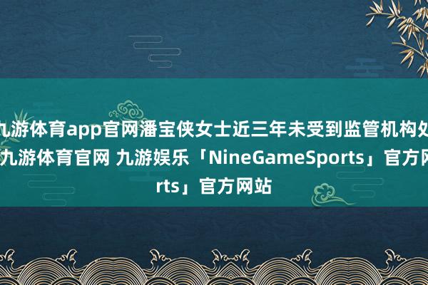 九游体育app官网潘宝侠女士近三年未受到监管机构处罚-九游体育官网 九游娱乐「NineGameSports」官方网站