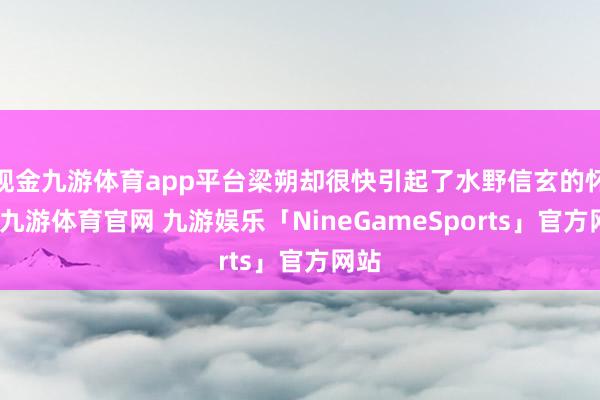 现金九游体育app平台梁朔却很快引起了水野信玄的怀疑-九游体育官网 九游娱乐「NineGameSports」官方网站