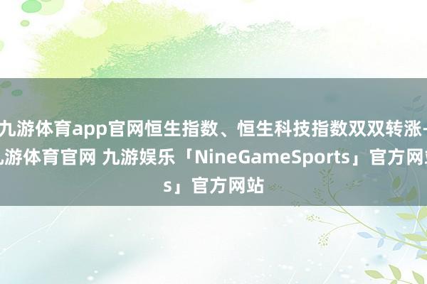 九游体育app官网恒生指数、恒生科技指数双双转涨-九游体育官网 九游娱乐「NineGameSports」官方网站