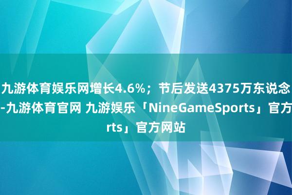 九游体育娱乐网增长4.6%；节后发送4375万东说念主次-九游体育官网 九游娱乐「NineGameSports」官方网站
