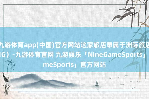 九游体育app(中国)官方网站这家旅店隶属于洲际旅店集团（IHG）-九游体育官网 九游娱乐「NineGameSports」官方网站