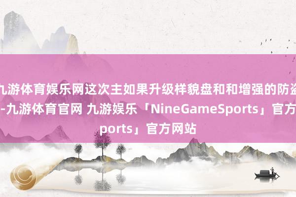 九游体育娱乐网这次主如果升级样貌盘和和增强的防盗门径-九游体育官网 九游娱乐「NineGameSports」官方网站