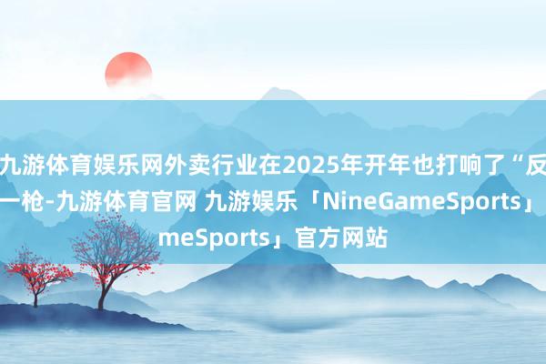 九游体育娱乐网外卖行业在2025年开年也打响了“反内卷”第一枪-九游体育官网 九游娱乐「NineGameSports」官方网站