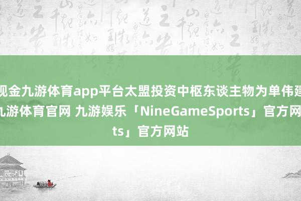 现金九游体育app平台太盟投资中枢东谈主物为单伟建-九游体育官网 九游娱乐「NineGameSports」官方网站
