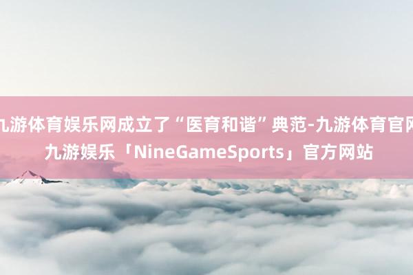九游体育娱乐网成立了“医育和谐”典范-九游体育官网 九游娱乐「NineGameSports」官方网站