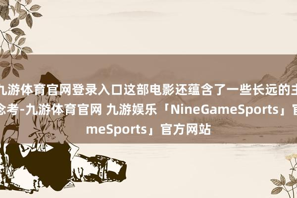 九游体育官网登录入口这部电影还蕴含了一些长远的主题和念念考-九游体育官网 九游娱乐「NineGameSports」官方网站
