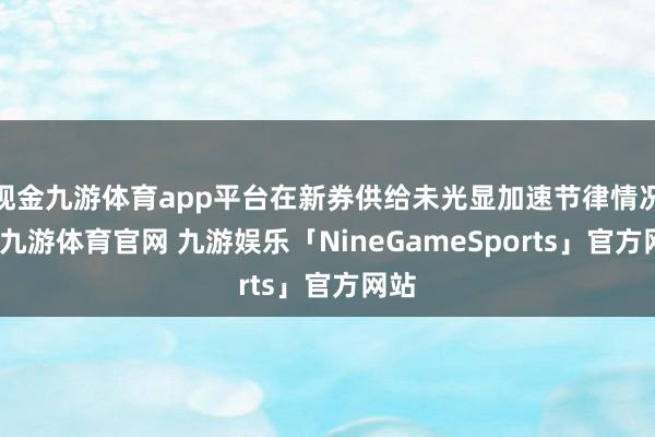 现金九游体育app平台在新券供给未光显加速节律情况下-九游体育官网 九游娱乐「NineGameSports」官方网站