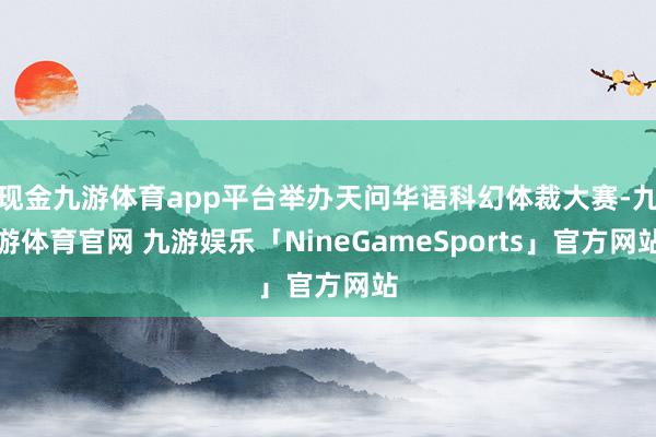 现金九游体育app平台举办天问华语科幻体裁大赛-九游体育官网 九游娱乐「NineGameSports」官方网站