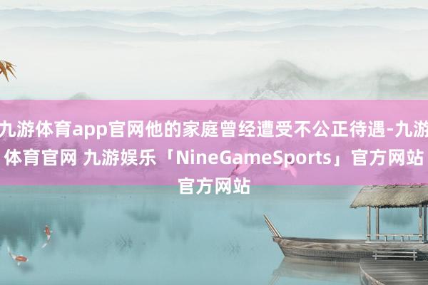 九游体育app官网他的家庭曾经遭受不公正待遇-九游体育官网 九游娱乐「NineGameSports」官方网站