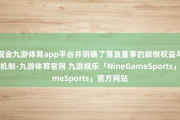 现金九游体育app平台并明确了落寞董事的颠倒权益与有益会议机制-九游体育官网 九游娱乐「NineGameSports」官方网站