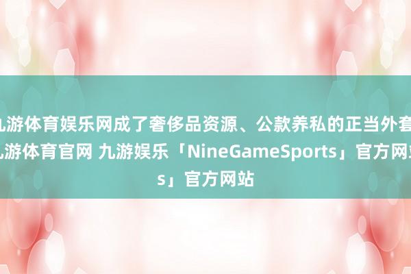 九游体育娱乐网成了奢侈品资源、公款养私的正当外套-九游体育官网 九游娱乐「NineGameSports」官方网站