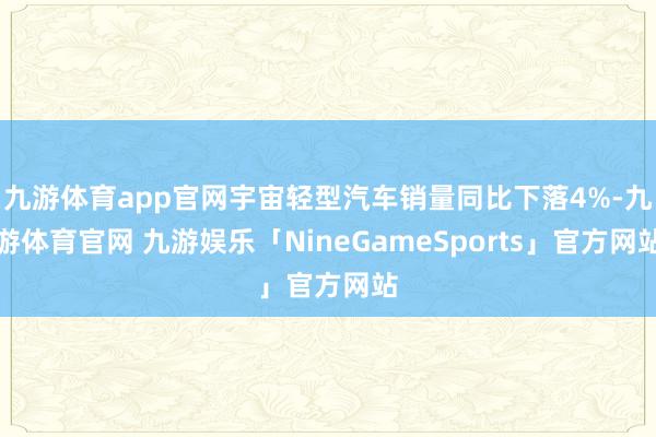 九游体育app官网宇宙轻型汽车销量同比下落4%-九游体育官网 九游娱乐「NineGameSports」官方网站