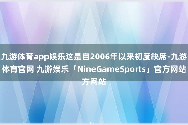 九游体育app娱乐这是自2006年以来初度缺席-九游体育官网 九游娱乐「NineGameSports」官方网站