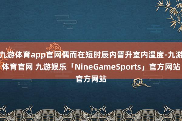 九游体育app官网偶而在短时辰内晋升室内温度-九游体育官网 九游娱乐「NineGameSports」官方网站